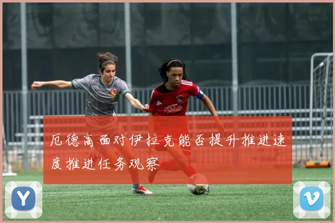 厄德高面对伊拉克能否提升推进速度推进任务观察
