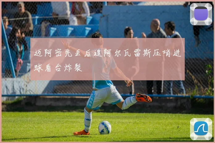 迈阿密先丢后追阿尔瓦雷斯压哨进球看台炸裂
