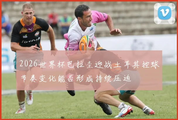 2026世界杯巴拉圭迎战土耳其控球节奏变化能否形成持续压迫
