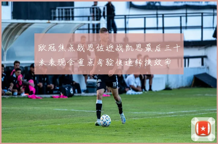 欧冠焦点战恩佐迎战凯恩最后三十米表现会重点考验快速转换效率