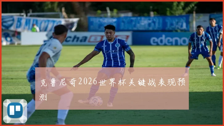 克鲁尼奇2026世界杯关键战表现预测