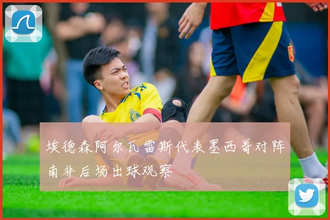 埃德森阿尔瓦雷斯代表墨西哥对阵南非后场出球观察