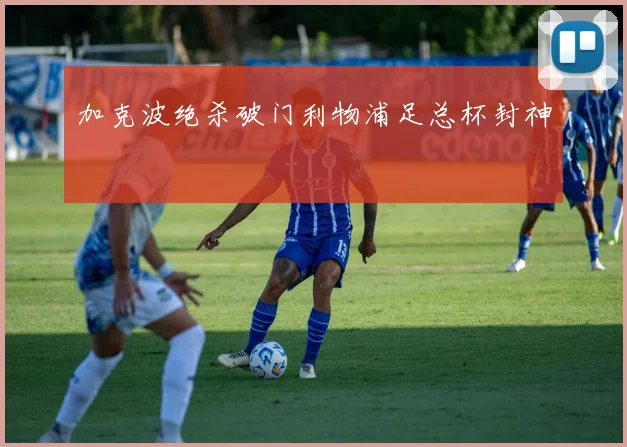 加克波绝杀破门利物浦足总杯封神