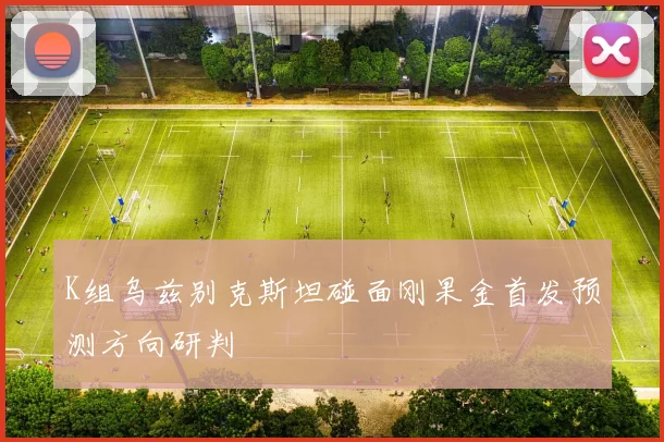 K组乌兹别克斯坦碰面刚果金首发预测方向研判