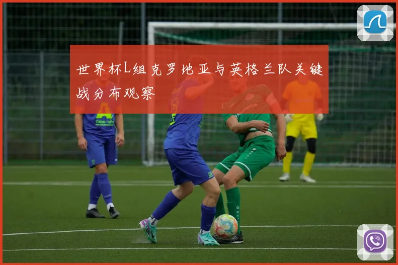 世界杯L组克罗地亚与英格兰队关键战分布观察