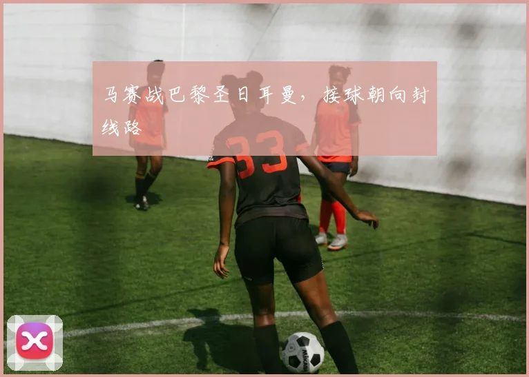 马赛战巴黎圣日耳曼，接球朝向封线路