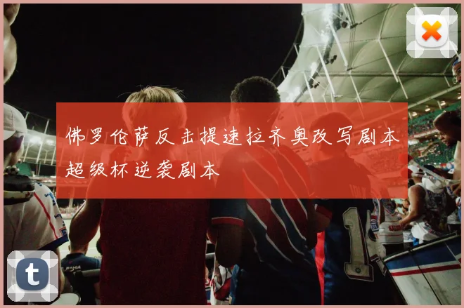 佛罗伦萨反击提速拉齐奥改写剧本超级杯逆袭剧本