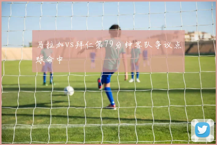马拉加vs拜仁第79分钟客队争议点球命中