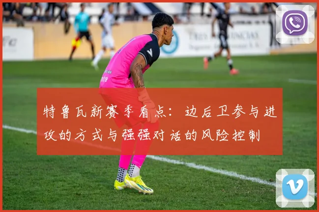 特鲁瓦新赛季看点:边后卫参与进攻的方式与强强对话的风险控制