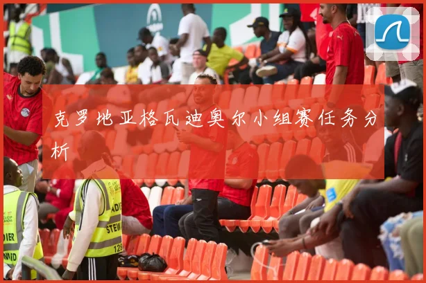 克罗地亚格瓦迪奥尔小组赛任务分析