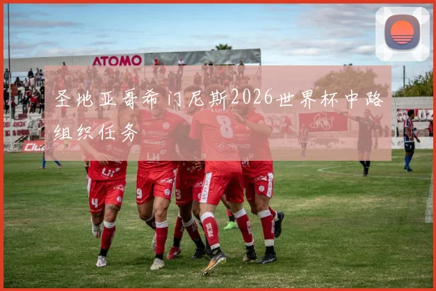 圣地亚哥希门尼斯2026世界杯中路组织任务