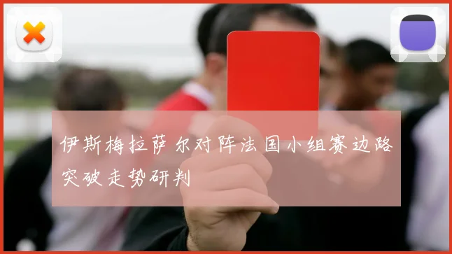伊斯梅拉萨尔对阵法国小组赛边路突破走势研判