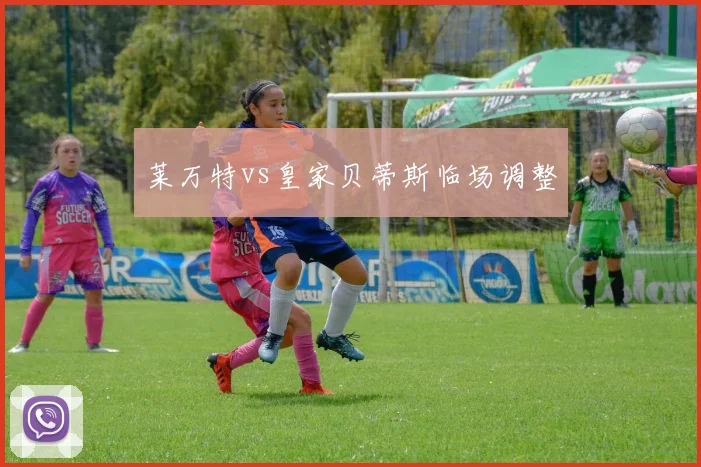 莱万特vs皇家贝蒂斯临场调整