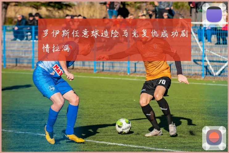 罗伊斯任意球造险马竞复仇成功剧情拉满
