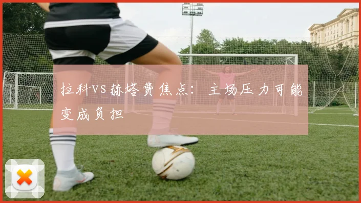拉科vs赫塔费焦点：主场压力可能变成负担