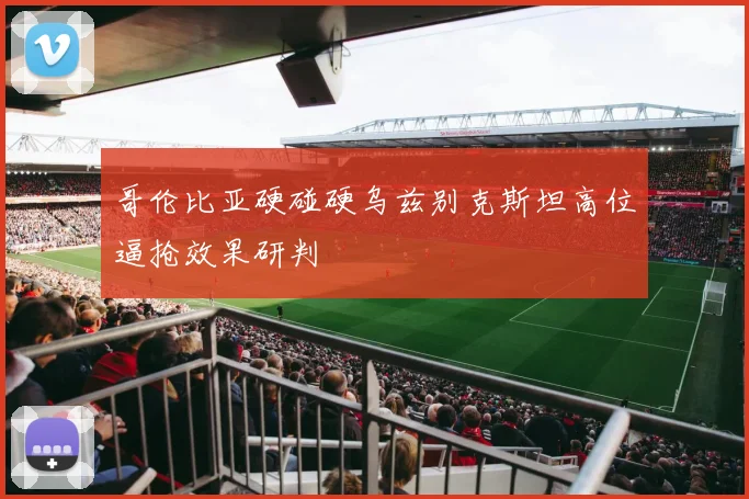 哥伦比亚硬碰硬乌兹别克斯坦高位逼抢效果研判