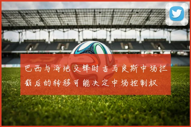 巴西与海地交锋时吉马良斯中场拦截后的转移可能决定中场控制权