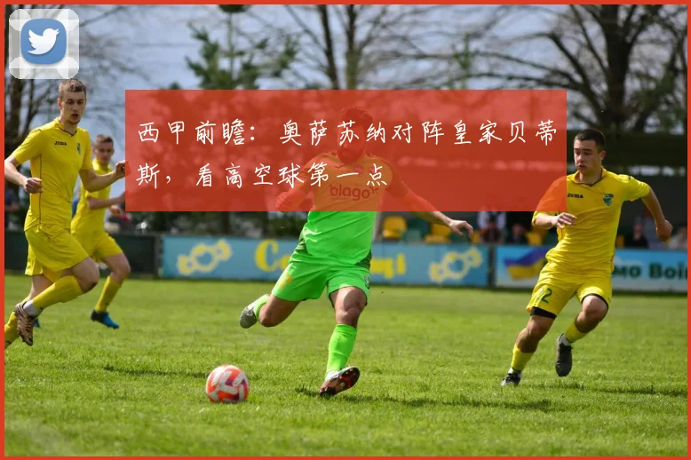 西甲前瞻:奥萨苏纳对阵皇家贝蒂斯,看高空球第一点