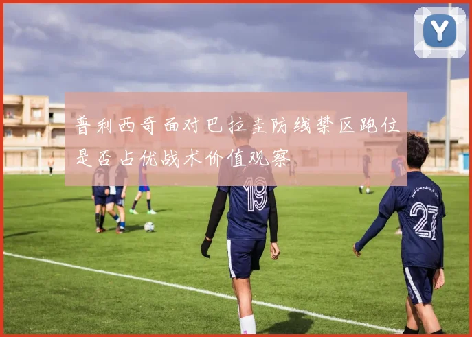 普利西奇面对巴拉圭防线禁区跑位是否占优战术价值观察