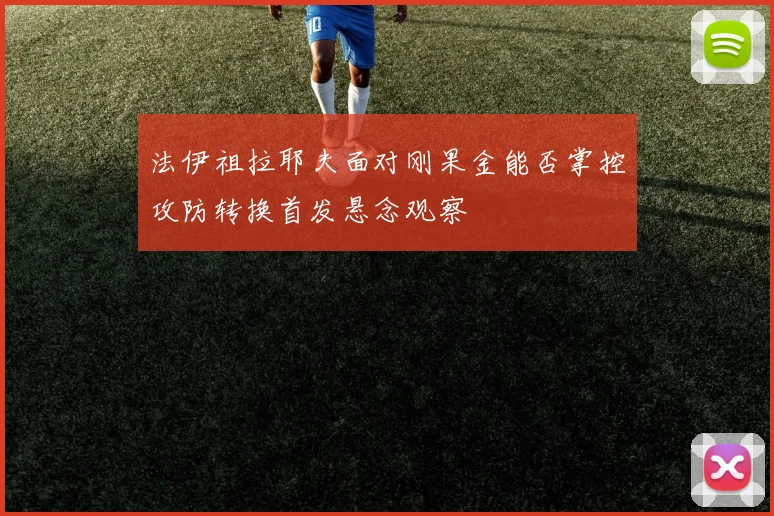 法伊祖拉耶夫面对刚果金能否掌控攻防转换首发悬念观察