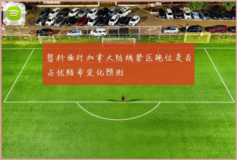 哲科面对加拿大防线禁区跑位是否占优赔率变化预测