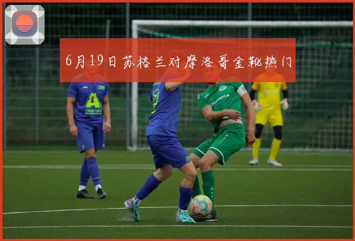 6月19日苏格兰对摩洛哥金靴热门