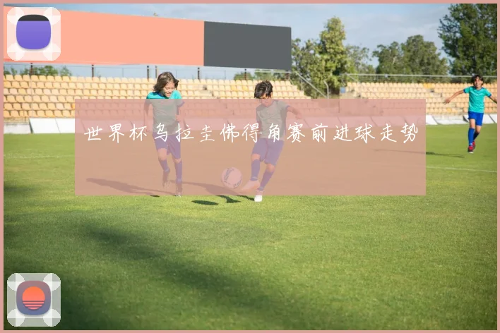 世界杯乌拉圭佛得角赛前进球走势