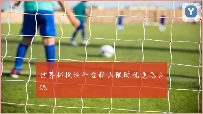 世界杯投注平台新人限时优惠怎么玩